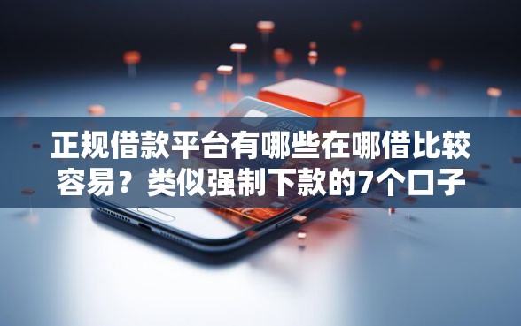 正规借款平台有哪些在哪借比较容易？类似强制下款的7个口子参考