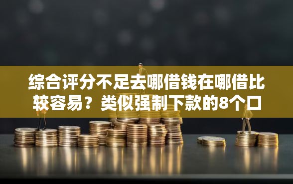 综合评分不足去哪借钱在哪借比较容易？类似强制下款的8个口子参考
