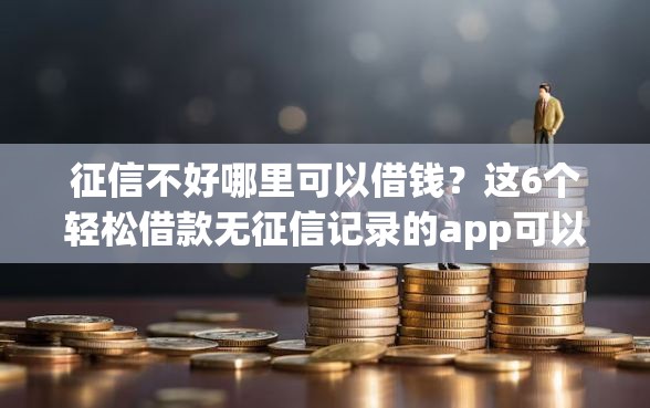 征信不好哪里可以借钱？这6个轻松借款无征信记录的app可以试试