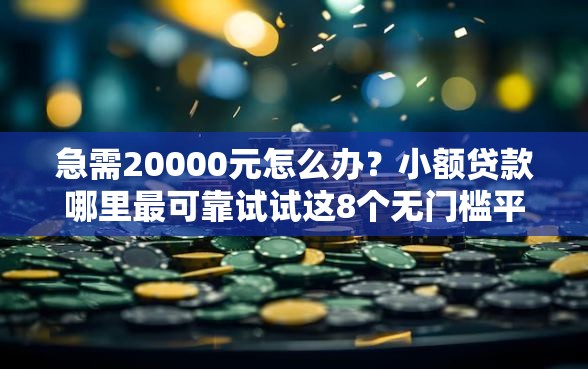 急需20000元怎么办？小额贷款哪里最可靠试试这8个无门槛平台