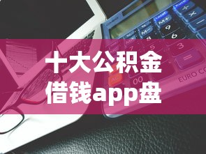 十大公积金借钱app盘点，解决急用钱哪里可以快速借到的问题