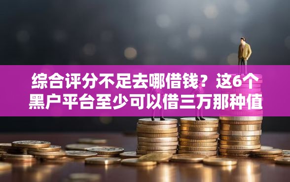 综合评分不足去哪借钱？这6个黑户平台至少可以借三万那种值得一试