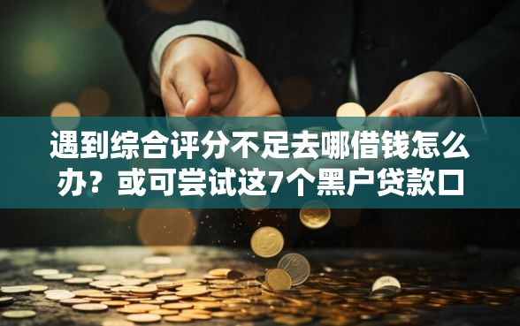 遇到综合评分不足去哪借钱怎么办？或可尝试这7个黑户贷款口子秒下的