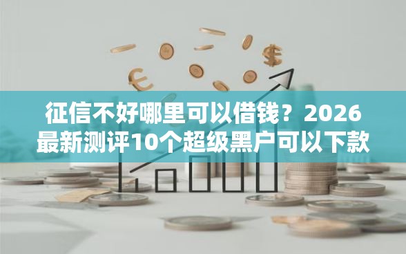 征信不好哪里可以借钱？2026最新测评10个超级黑户可以下款的口子