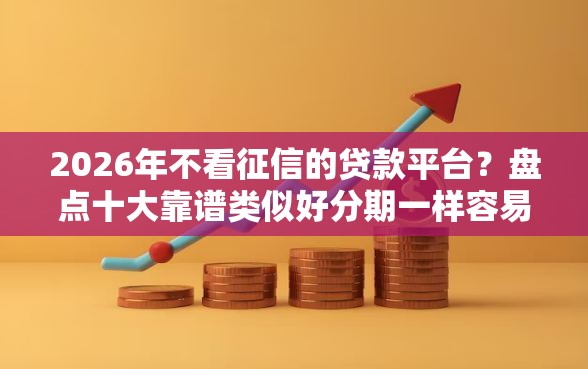 2026年不看征信的贷款平台？盘点十大靠谱类似好分期一样容易下款的软件