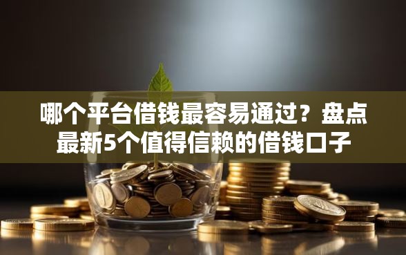 哪个平台借钱最容易通过？盘点最新5个值得信赖的借钱口子