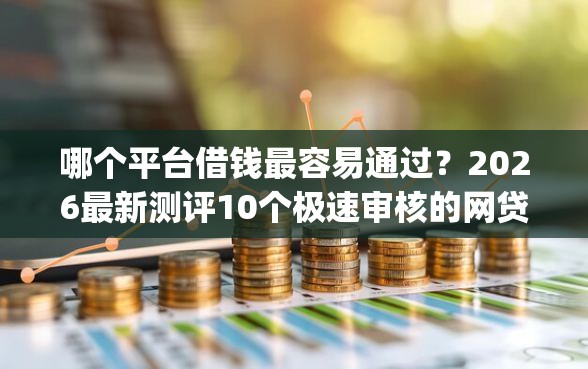 哪个平台借钱最容易通过？2026最新测评10个极速审核的网贷app