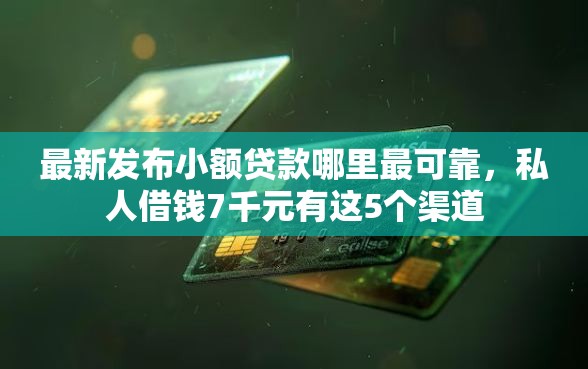 最新发布小额贷款哪里最可靠，私人借钱7千元有这5个渠道