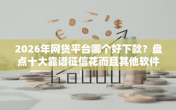 2026年网贷平台哪个好下款？盘点十大靠谱征信花而且其他软件借不出钱了还可以借到钱100%通过的平台