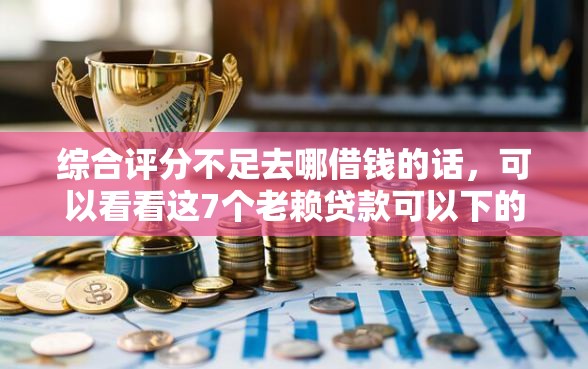 综合评分不足去哪借钱的话，可以看看这7个老赖贷款可以下的网贷口子