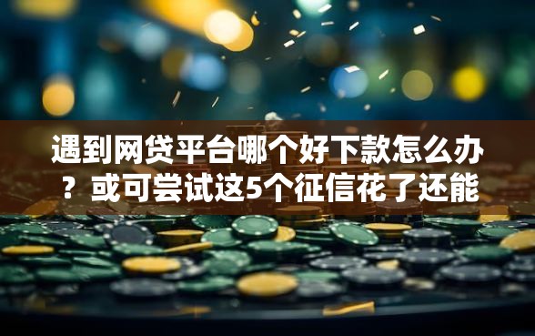 遇到网贷平台哪个好下款怎么办？或可尝试这5个征信花了还能贷款的正规平台