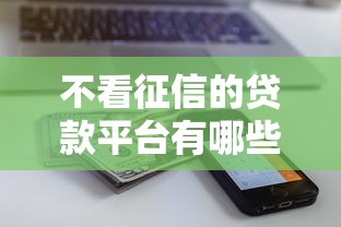 不看征信的贷款平台有哪些？7个近期查询多负债高还能出额度的口子推荐给你
