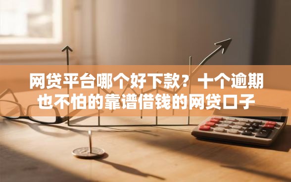 网贷平台哪个好下款？十个逾期也不怕的靠谱借钱的网贷口子