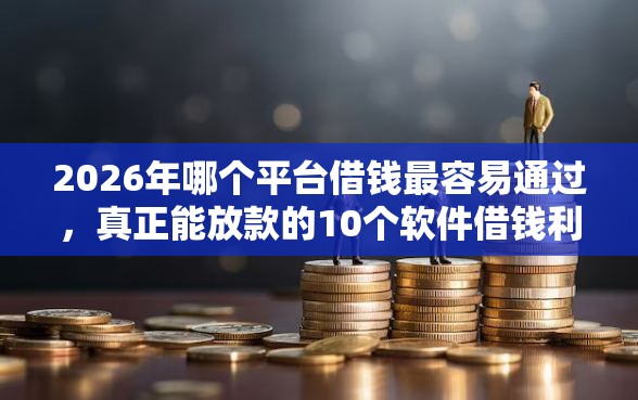 2026年哪个平台借钱最容易通过，真正能放款的10个软件借钱利息低又安全推荐