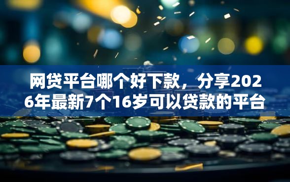 网贷平台哪个好下款，分享2026年最新7个16岁可以贷款的平台