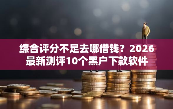 综合评分不足去哪借钱？2026最新测评10个黑户下款软件