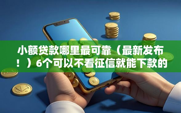 小额贷款哪里最可靠（最新发布！）6个可以不看征信就能下款的口子