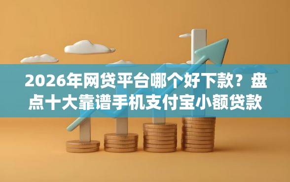 2026年网贷平台哪个好下款？盘点十大靠谱手机支付宝小额贷款的app