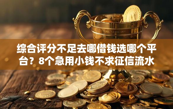 综合评分不足去哪借钱选哪个平台？8个急用小钱不求征信流水轻松贷的口子推荐