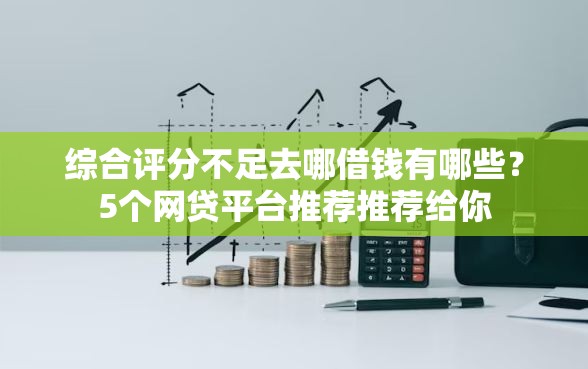 综合评分不足去哪借钱有哪些？5个网贷平台推荐推荐给你