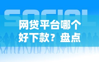 网贷平台哪个好下款？盘点最新8个正规官方贷款平台