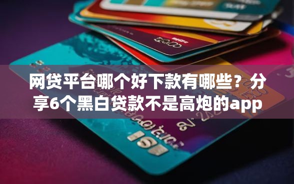 网贷平台哪个好下款有哪些？分享6个黑白贷款不是高炮的app
