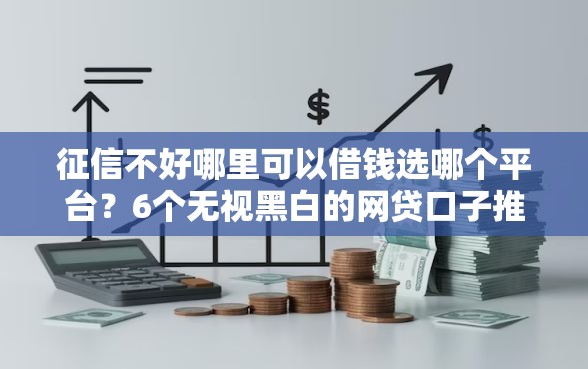 征信不好哪里可以借钱选哪个平台？6个无视黑白的网贷口子推荐