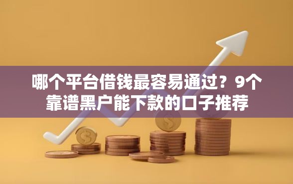 哪个平台借钱最容易通过？9个靠谱黑户能下款的口子推荐