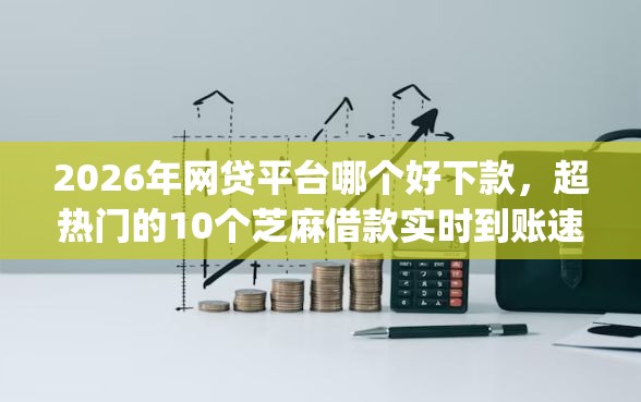 2026年网贷平台哪个好下款，超热门的10个芝麻借款实时到账速借app推荐