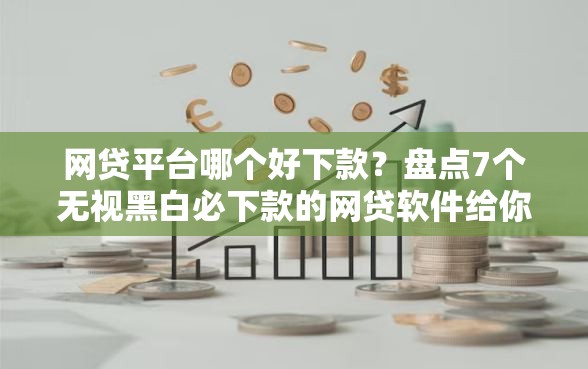 网贷平台哪个好下款？盘点7个无视黑白必下款的网贷软件给你参考