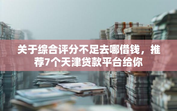关于综合评分不足去哪借钱，推荐7个天津贷款平台给你