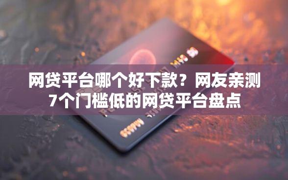 网贷平台哪个好下款？网友亲测7个门槛低的网贷平台盘点