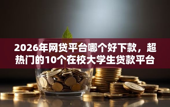 2026年网贷平台哪个好下款，超热门的10个在校大学生贷款平台推荐
