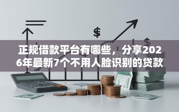 正规借款平台有哪些，分享2026年最新7个不用人脸识别的贷款平台