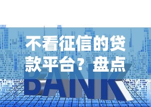 不看征信的贷款平台？盘点8个利息低的网贷口子给你参考