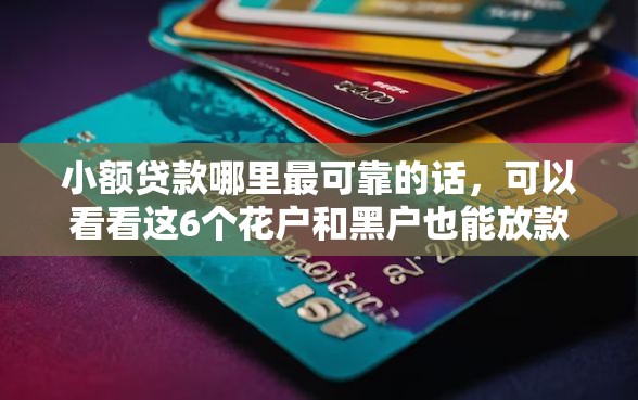 小额贷款哪里最可靠的话，可以看看这6个花户和黑户也能放款的平台