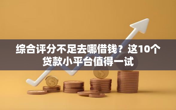 综合评分不足去哪借钱？这10个贷款小平台值得一试