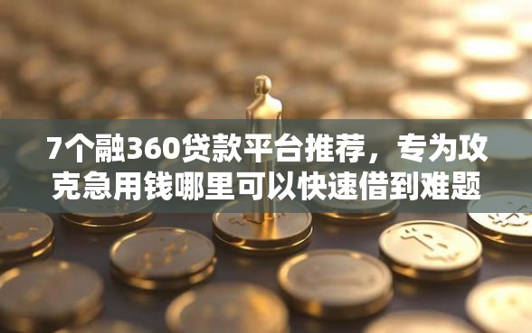 7个融360贷款平台推荐，专为攻克急用钱哪里可以快速借到难题