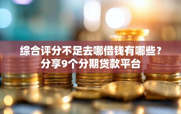 综合评分不足去哪借钱有哪些？分享9个分期贷款平台