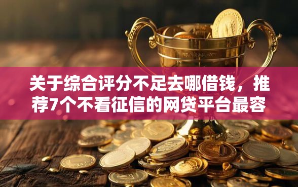 关于综合评分不足去哪借钱，推荐7个不看征信的网贷平台最容易通过的给你