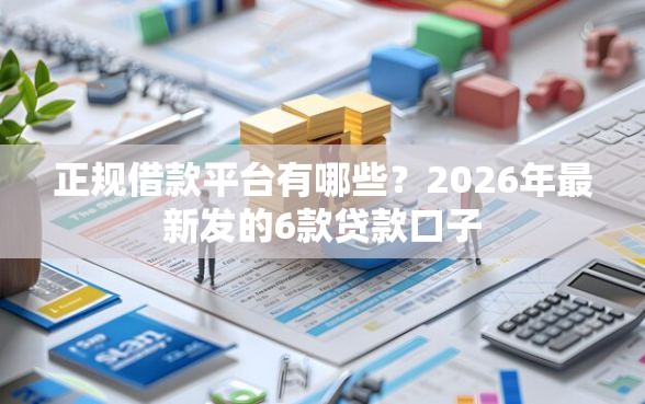 正规借款平台有哪些？2026年最新发的6款贷款口子