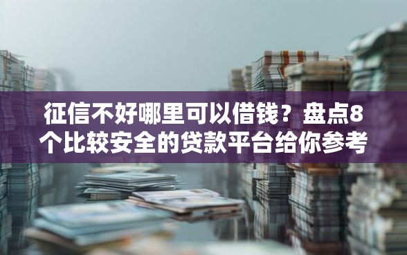 征信不好哪里可以借钱？盘点8个比较安全的贷款平台给你参考