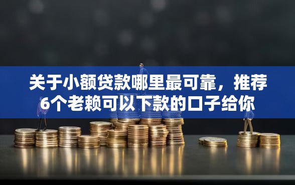 关于小额贷款哪里最可靠，推荐6个老赖可以下款的口子给你
