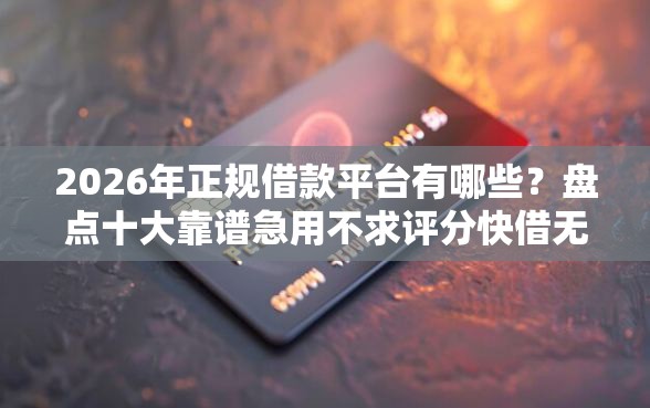 2026年正规借款平台有哪些？盘点十大靠谱急用不求评分快借无忧的平台
