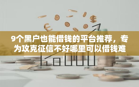 9个黑户也能借钱的平台推荐，专为攻克征信不好哪里可以借钱难题