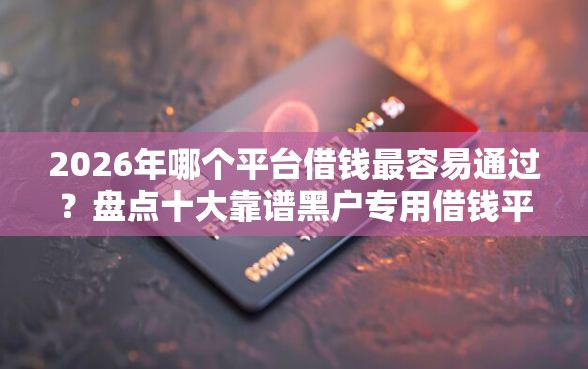 2026年哪个平台借钱最容易通过？盘点十大靠谱黑户专用借钱平台