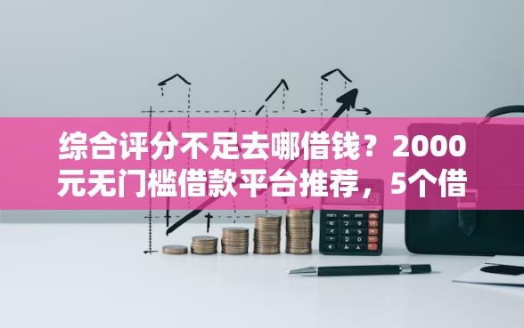 综合评分不足去哪借钱？2000元无门槛借款平台推荐，5个借款平台借钱快盘点