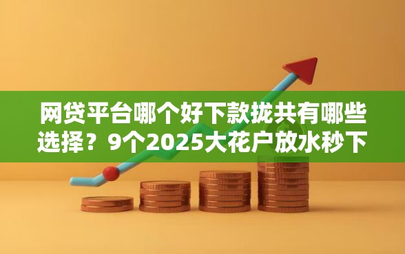 网贷平台哪个好下款拢共有哪些选择？9个2025大花户放水秒下款的口子详解