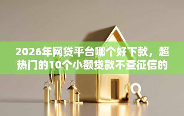 2026年网贷平台哪个好下款，超热门的10个小额贷款不查征信的平台推荐