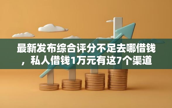 最新发布综合评分不足去哪借钱，私人借钱1万元有这7个渠道